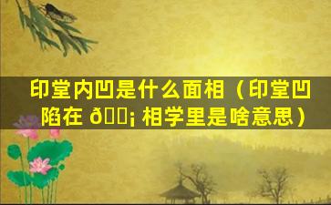 印堂内凹是什么面相（印堂凹陷在 🐡 相学里是啥意思）